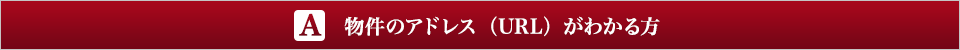 A 物件のアドレス（URL）がわかる方