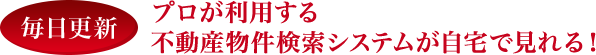 毎日更新 プロが利用する 不動産物件検索システムが自宅で見れる！