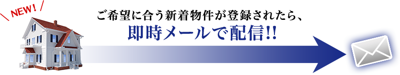 ご希望に合う新着物件が登録されたら、即時メールで配信!!