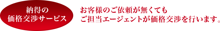 納得の価格交渉サービス お客様のご依頼が無くても ご担当エージェントが価格交渉を行います。